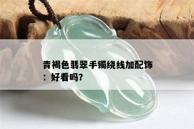 青褐色翡翠手镯绕线加配饰：好看吗？