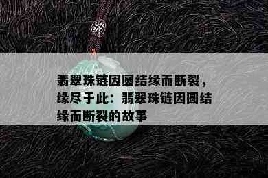 翡翠珠链因圆结缘而断裂，缘尽于此：翡翠珠链因圆结缘而断裂的故事