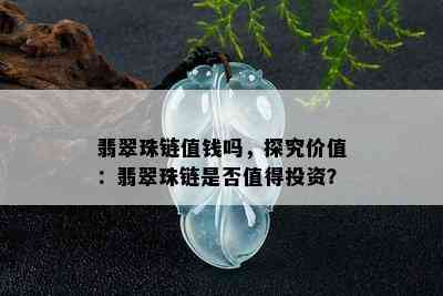 翡翠珠链值钱吗，探究价值：翡翠珠链是否值得投资？