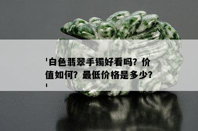 '白色翡翠手镯好看吗？价值如何？更低价格是多少？'