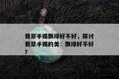 翡翠手镯飘绿好不好，探讨翡翠手镯的美：飘绿好不好？