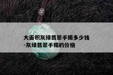 大面积灰绿翡翠手镯多少钱-灰绿翡翠手镯的价格