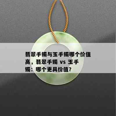 翡翠手镯与玉手镯哪个价值高，翡翠手镯 vs 玉手镯：哪个更具价值？