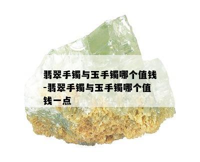 翡翠手镯与玉手镯哪个值钱-翡翠手镯与玉手镯哪个值钱一点