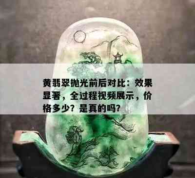 黄翡翠抛光前后对比：效果显著，全过程视频展示，价格多少？是真的吗？