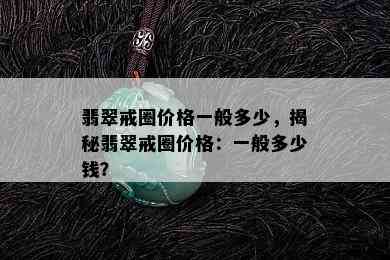 翡翠戒圈价格一般多少，揭秘翡翠戒圈价格：一般多少钱？