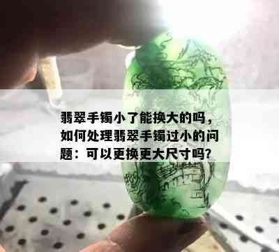 翡翠手镯小了能换大的吗，如何处理翡翠手镯过小的问题：可以更换更大尺寸吗？