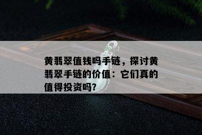 黄翡翠值钱吗手链，探讨黄翡翠手链的价值：它们真的值得投资吗？