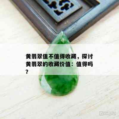 黄翡翠值不值得收藏，探讨黄翡翠的收藏价值：值得吗？