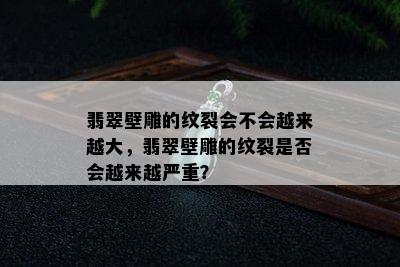 翡翠壁雕的纹裂会不会越来越大，翡翠壁雕的纹裂是否会越来越严重？