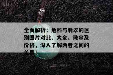 全面解析：危料与翡翠的区别图片对比、大全、珠串及价格，深入了解两者之间的差异！