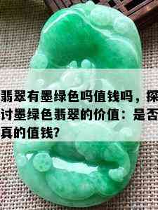 翡翠有墨绿色吗值钱吗，探讨墨绿色翡翠的价值：是否真的值钱？