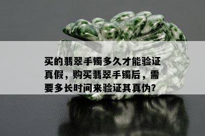 买的翡翠手镯多久才能验证真假，购买翡翠手镯后，需要多长时间来验证其真伪？