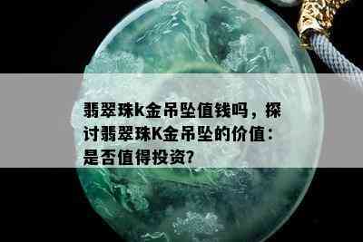 翡翠珠k金吊坠值钱吗，探讨翡翠珠K金吊坠的价值：是否值得投资？