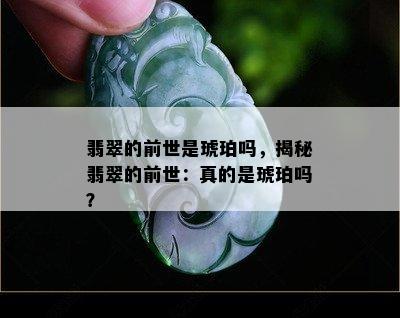 翡翠的前世是琥珀吗，揭秘翡翠的前世：真的是琥珀吗？