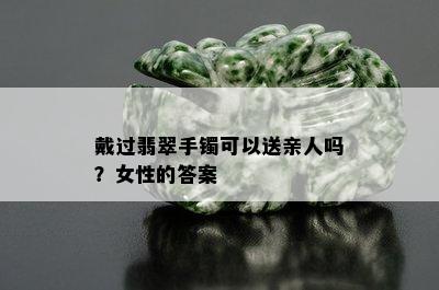 戴过翡翠手镯可以送亲人吗？女性的答案