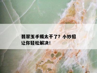 翡翠玉手镯太干了？小妙招让你轻松解决！