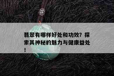 翡翠有哪样好处和功效？探索其神秘的魅力与健康益处！