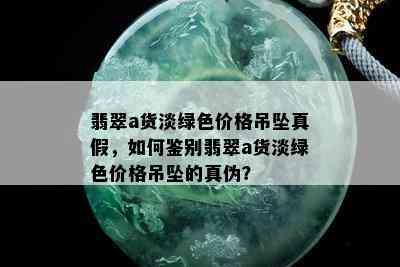 翡翠a货淡绿色价格吊坠真假，如何鉴别翡翠a货淡绿色价格吊坠的真伪？