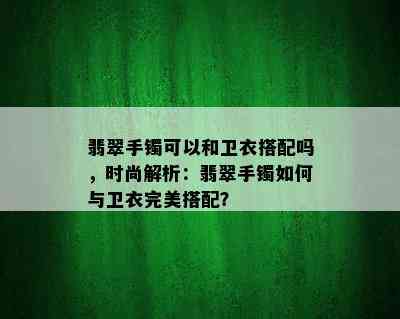 翡翠手镯可以和卫衣搭配吗，时尚解析：翡翠手镯如何与卫衣完美搭配？