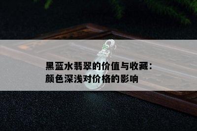 黑蓝水翡翠的价值与收藏：颜色深浅对价格的影响