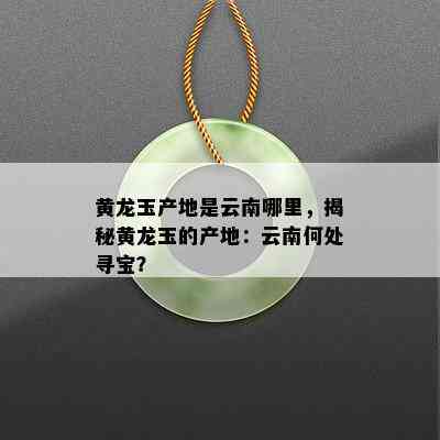 黄龙玉产地是云南哪里，揭秘黄龙玉的产地：云南何处寻宝？