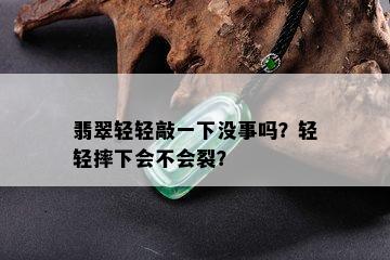 翡翠轻轻敲一下没事吗？轻轻摔下会不会裂？