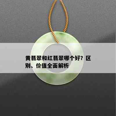 黄翡翠和红翡翠哪个好？区别、价值全面解析