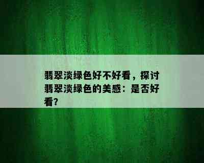 翡翠淡绿色好不好看，探讨翡翠淡绿色的美感：是否好看？