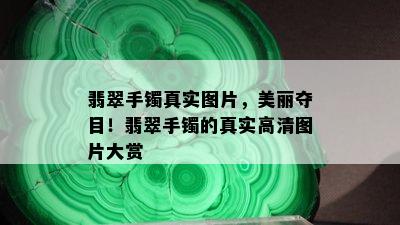 翡翠手镯真实图片，美丽夺目！翡翠手镯的真实高清图片大赏