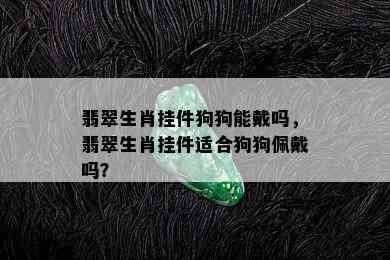 翡翠生肖挂件狗狗能戴吗，翡翠生肖挂件适合狗狗佩戴吗？