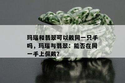 玛瑙和翡翠可以戴同一只手吗，玛瑙与翡翠：能否在同一手上佩戴？