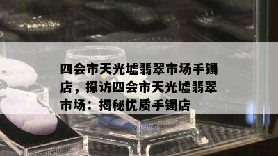 四会市天光墟翡翠市场手镯店，探访四会市天光墟翡翠市场：揭秘优质手镯店