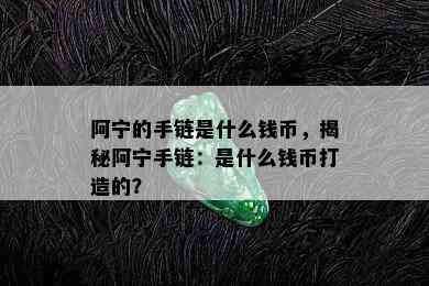 阿宁的手链是什么钱币，揭秘阿宁手链：是什么钱币打造的？