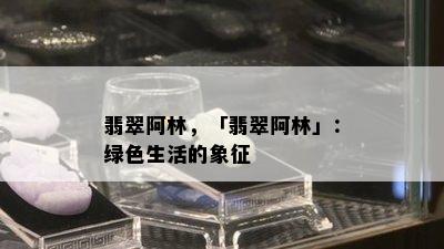 翡翠阿林，「翡翠阿林」：绿色生活的象征