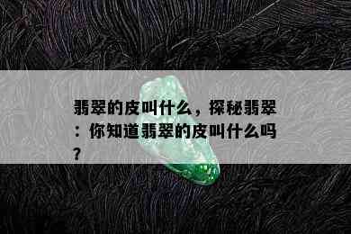 翡翠的皮叫什么，探秘翡翠：你知道翡翠的皮叫什么吗？