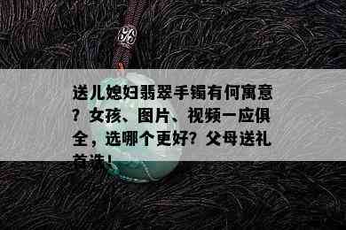 送儿媳妇翡翠手镯有何寓意？女孩、图片、视频一应俱全，选哪个更好？父母送礼首选！