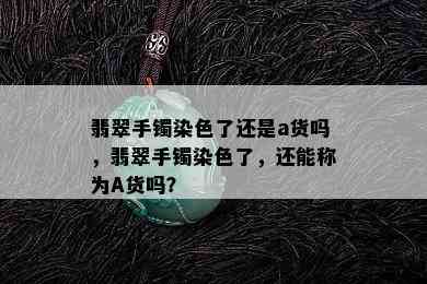 翡翠手镯染色了还是a货吗，翡翠手镯染色了，还能称为A货吗？