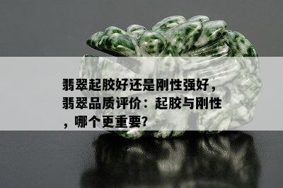 翡翠起胶好还是刚性强好，翡翠品质评价：起胶与刚性，哪个更重要？