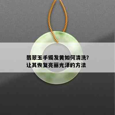 翡翠玉手镯发黄如何清洗？让其恢复亮丽光泽的方法