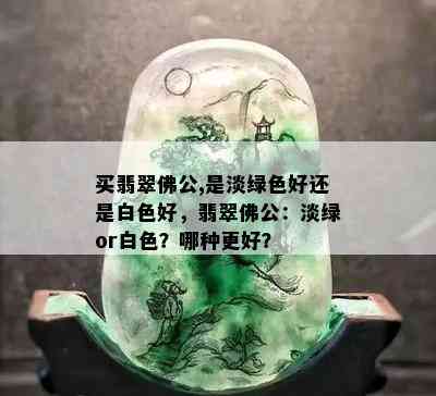 买翡翠佛公,是淡绿色好还是白色好，翡翠佛公：淡绿or白色？哪种更好？