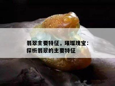 翡翠主要特征，璀璨瑰宝：探析翡翠的主要特征