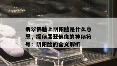 翡翠佛脸上阴阳脸是什么意思，探秘翡翠佛像的神秘符号：阴阳脸的含义解析