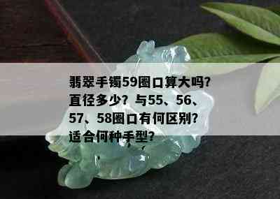 翡翠手镯59圈口算大吗？直径多少？与55、56、57、58圈口有何区别？适合何种手型？