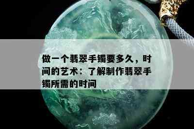 做一个翡翠手镯要多久，时间的艺术：了解制作翡翠手镯所需的时间