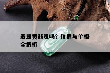 翡翠黄翡贵吗？价值与价格全解析