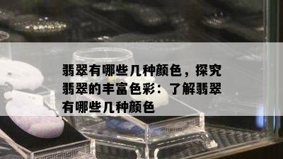 翡翠有哪些几种颜色，探究翡翠的丰富色彩：了解翡翠有哪些几种颜色