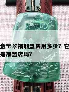 金玉翠福加盟费用多少？它是加盟店吗？