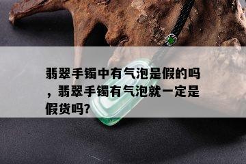 翡翠手镯中有气泡是假的吗，翡翠手镯有气泡就一定是假货吗？