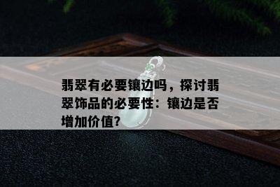 翡翠有必要镶边吗，探讨翡翠饰品的必要性：镶边是否增加价值？